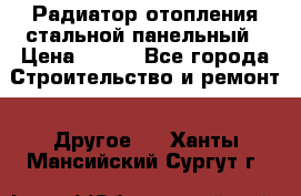 Радиатор отопления стальной панельный › Цена ­ 704 - Все города Строительство и ремонт » Другое   . Ханты-Мансийский,Сургут г.